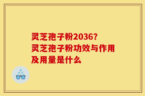 灵芝孢子粉2036?灵芝孢子粉功效与作用及用量是什么