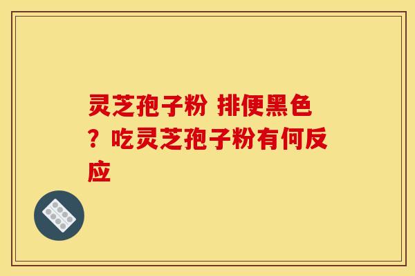 灵芝孢子粉 排便黑色?吃灵芝孢子粉有何反应