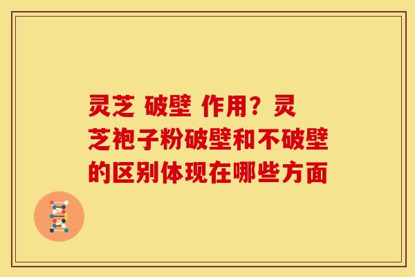 灵芝 破壁 作用?灵芝袍子粉破壁和不破壁的区别体现在哪些方面