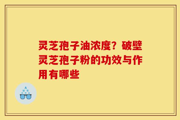 灵芝孢子油浓度？破壁灵芝孢子粉的功效与作用有哪些