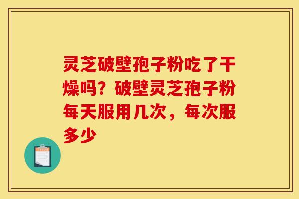 灵芝破壁孢子粉吃了干燥吗？破壁灵芝孢子粉每天服用几次，每次服多少