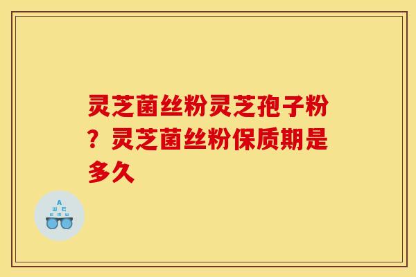 灵芝菌丝粉灵芝孢子粉？灵芝菌丝粉保质期是多久