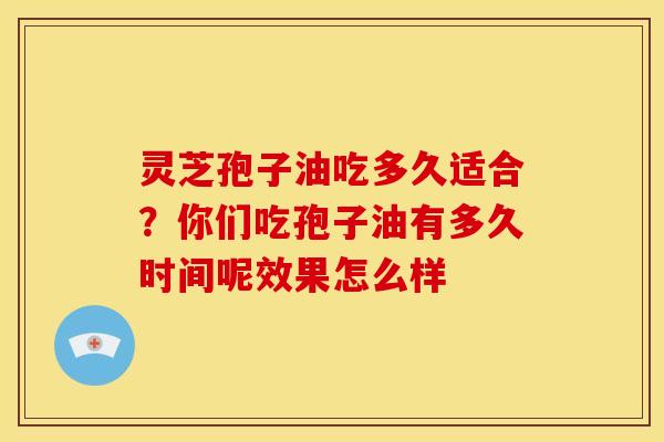 灵芝孢子油吃多久适合?你们吃孢子油有多久时间呢效果怎么样