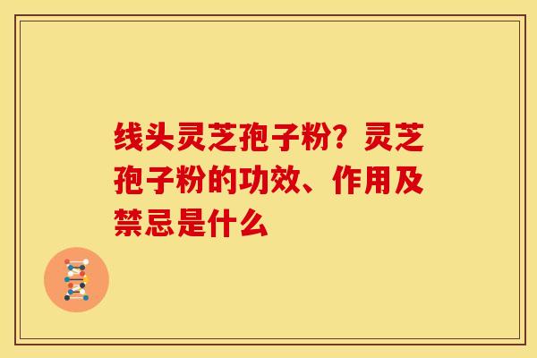 线头灵芝孢子粉？灵芝孢子粉的功效、作用及禁忌是什么
