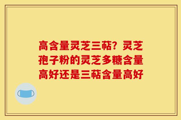高含量灵芝三萜?灵芝孢子粉的灵芝多糖含量高好还是三萜含量高好