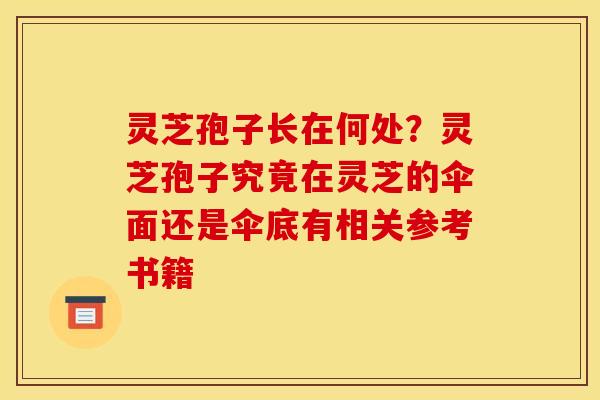 灵芝孢子长在何处?灵芝孢子究竟在灵芝的伞面还是伞底有相关参考书籍