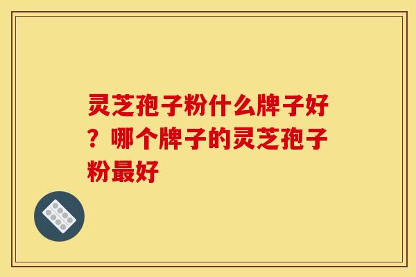 灵芝孢子粉什么牌子好?哪个牌子的灵芝孢子粉最好