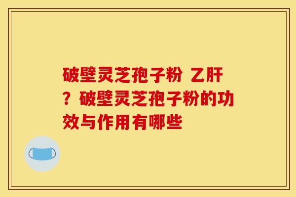破壁灵芝孢子粉 乙肝？破壁灵芝孢子粉的功效与作用有哪些