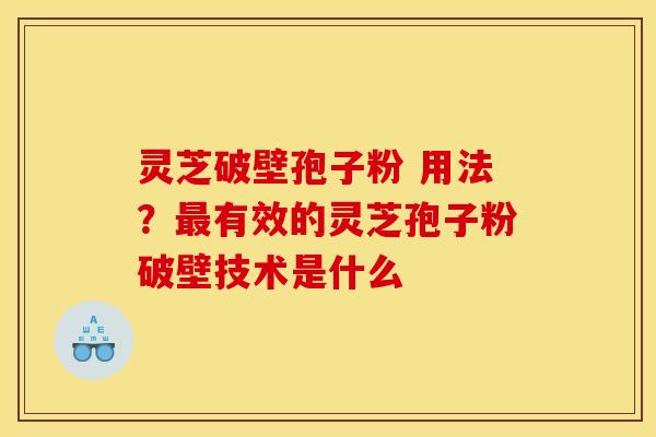灵芝破壁孢子粉 用法?最有效的灵芝孢子粉破壁技术是什么