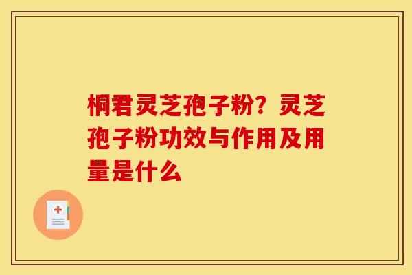 桐君灵芝孢子粉?灵芝孢子粉功效与作用及用量是什么