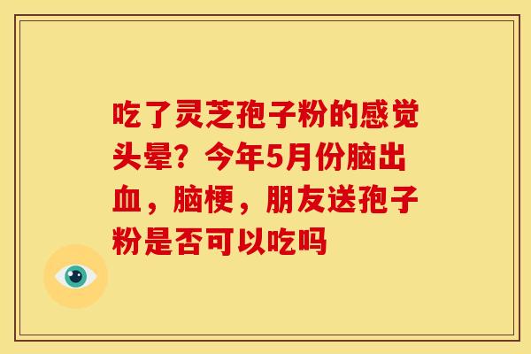 吃了灵芝孢子粉的感觉头晕？今年5月份脑出血，脑梗，朋友送孢子粉是否可以吃吗