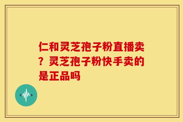 仁和灵芝孢子粉直播卖?灵芝孢子粉快手卖的是正品吗