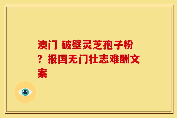 澳门 破壁灵芝孢子粉？报国无门壮志难酬文案