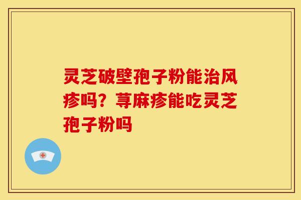 灵芝破壁孢子粉能治风疹吗?荨麻疹能吃灵芝孢子粉吗