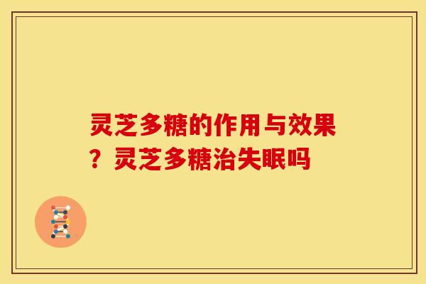 灵芝多糖的作用与效果?灵芝多糖治失眠吗