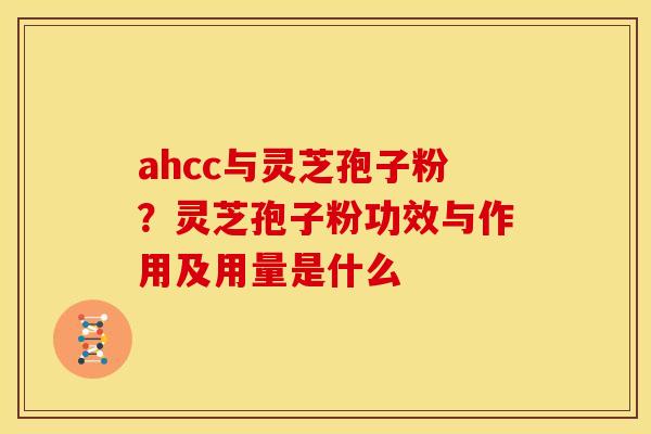 ahcc与灵芝孢子粉?灵芝孢子粉功效与作用及用量是什么