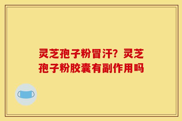 灵芝孢子粉冒汗？灵芝孢子粉胶囊有副作用吗