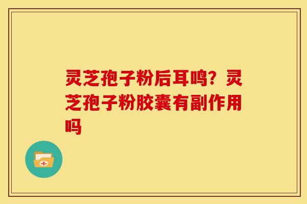 灵芝孢子粉后耳鸣？灵芝孢子粉胶囊有副作用吗