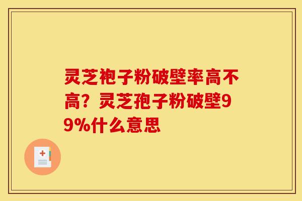 灵芝袍子粉破壁率高不高？灵芝孢子粉破壁99%什么意思
