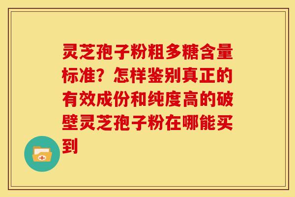 灵芝孢子粉粗多糖含量标准？怎样鉴别真正的有效成份和纯度高的破壁灵芝孢子粉在哪能买到