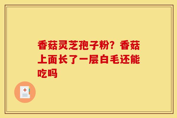 香菇灵芝孢子粉？香菇上面长了一层白毛还能吃吗