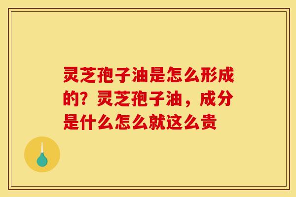 灵芝孢子油是怎么形成的?灵芝孢子油,成分是什么怎么就这么贵