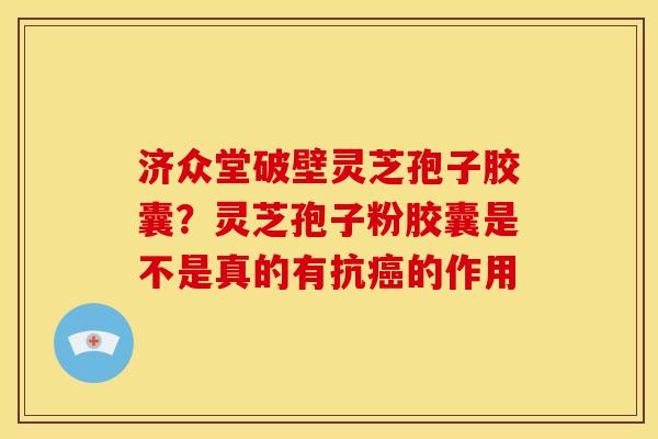 济众堂破壁灵芝孢子胶囊？灵芝孢子粉胶囊是不是真的有抗癌的作用