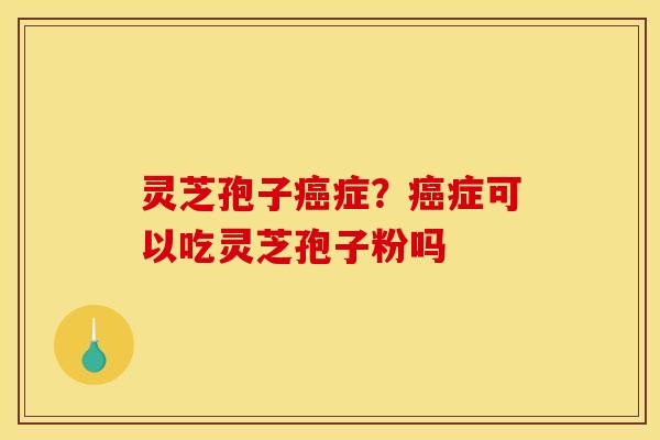 灵芝孢子癌症？癌症可以吃灵芝孢子粉吗