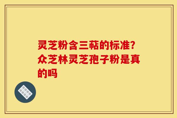 灵芝粉含三萜的标准？众芝林灵芝孢子粉是真的吗