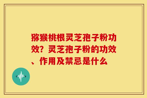 猕猴桃根灵芝孢子粉功效?灵芝孢子粉的功效、作用及禁忌是什么