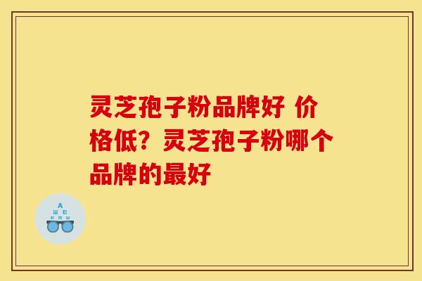 灵芝孢子粉品牌好 价格低?灵芝孢子粉哪个品牌的最好