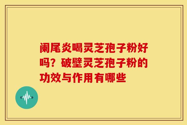阑尾炎喝灵芝孢子粉好吗?破壁灵芝孢子粉的功效与作用有哪些