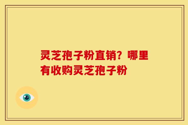 灵芝孢子粉直销?哪里有收购灵芝孢子粉