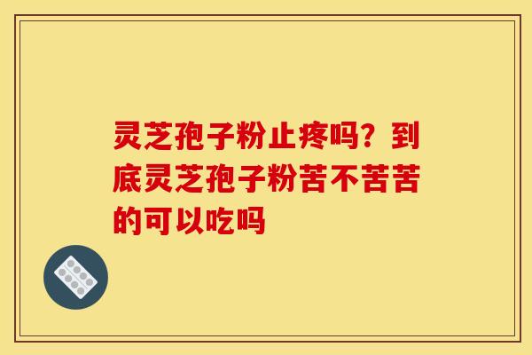 灵芝孢子粉止疼吗?到底灵芝孢子粉苦不苦苦的可以吃吗