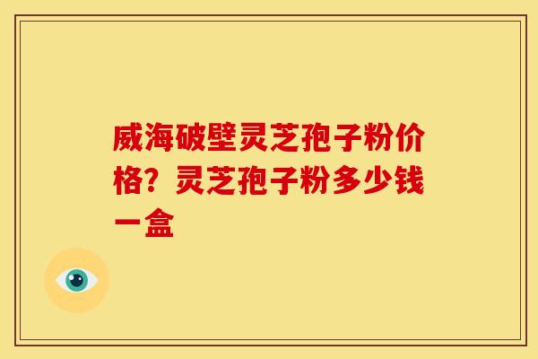 威海破壁灵芝孢子粉价格?灵芝孢子粉多少钱一盒