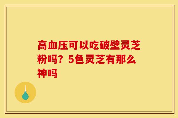 高血压可以吃破壁灵芝粉吗?5色灵芝有那么神吗