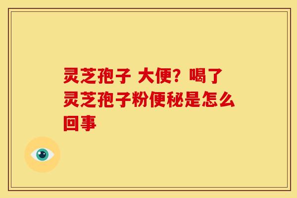 灵芝孢子 大便?喝了灵芝孢子粉便秘是怎么回事