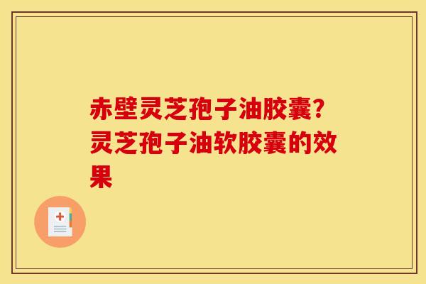 赤壁灵芝孢子油胶囊?灵芝孢子油软胶囊的效果
