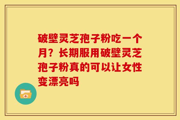 破壁灵芝孢子粉吃一个月?长期服用破壁灵芝孢子粉真的可以让女性变漂亮吗
