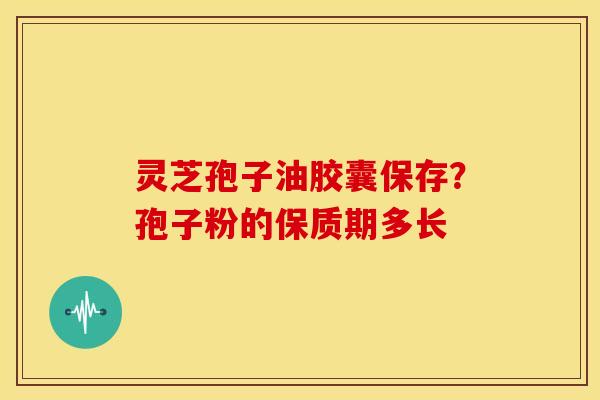 灵芝孢子油胶囊保存?孢子粉的保质期多长