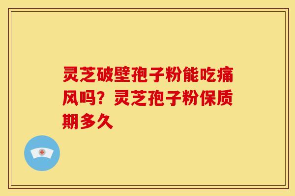 灵芝破壁孢子粉能吃痛风吗?灵芝孢子粉保质期多久
