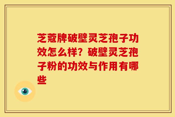 芝蔻牌破壁灵芝孢子功效怎么样?破壁灵芝孢子粉的功效与作用有哪些