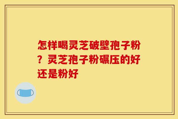 怎样喝灵芝破壁孢子粉?灵芝孢子粉碾压的好还是粉好