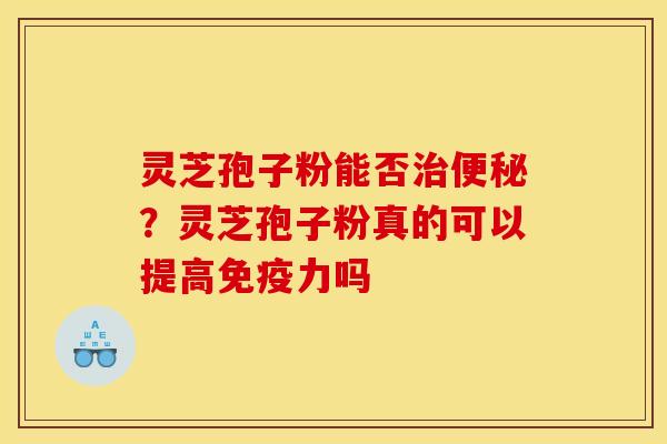 灵芝孢子粉能否治便秘？灵芝孢子粉真的可以提高免疫力吗