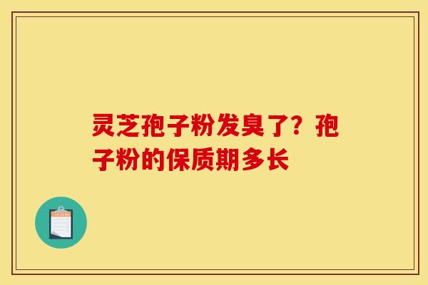 灵芝孢子粉发臭了？孢子粉的保质期多长