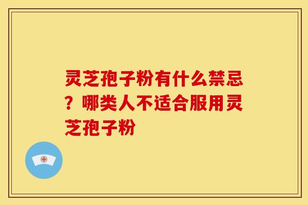 灵芝孢子粉有什么禁忌?哪类人不适合服用灵芝孢子粉