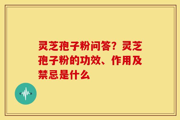 灵芝孢子粉问答?灵芝孢子粉的功效、作用及禁忌是什么