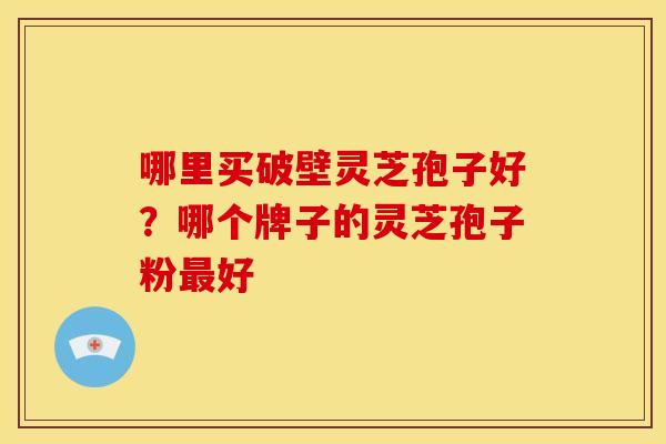 哪里买破壁灵芝孢子好？哪个牌子的灵芝孢子粉最好