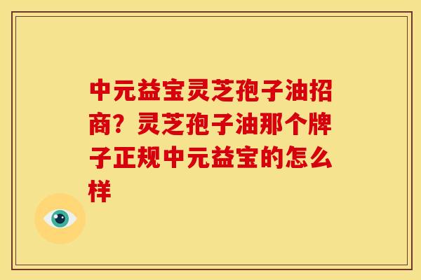 中元益宝灵芝孢子油招商？灵芝孢子油那个牌子正规中元益宝的怎么样
