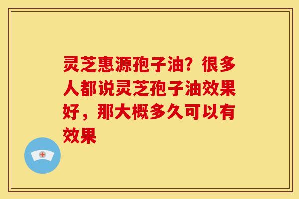 灵芝惠源孢子油?很多人都说灵芝孢子油效果好,那大概多久可以有效果